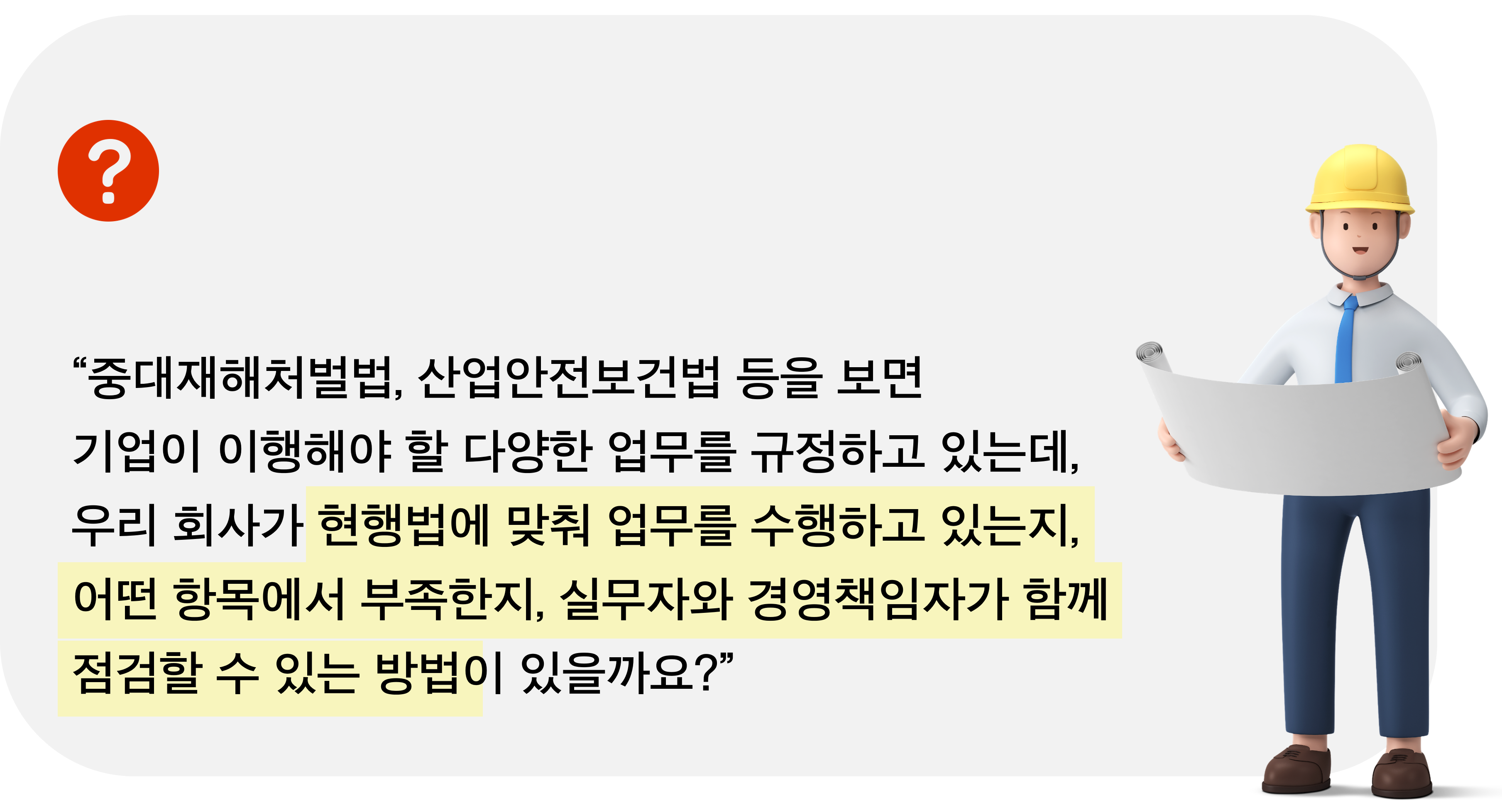 중대재해처벌법, 산업안전보건법 등을 보면 기업이 이행해야 할 다양한 업무를 규정하고 있는데 우리회사가 현행법에 맞춰 업무를 수행하고 있는지, 어떤 항목에서 부족한지, 실무자와 경영책임자가 함께 점검할 수 있는 방법이 있을까요?